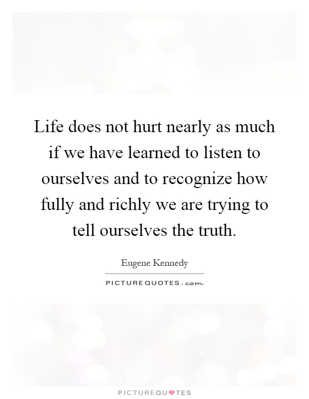 Life does not hurt nearly as much if we have learned to listen to ourselves and to recognize how fully and richly we are trying to tell ourselves the truth Picture Quote #1