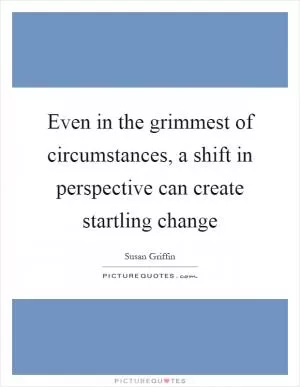 Even in the grimmest of circumstances, a shift in perspective can create startling change Picture Quote #1