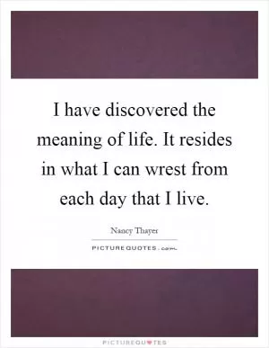 I have discovered the meaning of life. It resides in what I can wrest from each day that I live Picture Quote #1