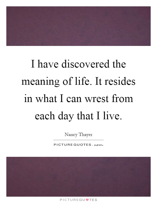 I have discovered the meaning of life. It resides in what I can wrest from each day that I live Picture Quote #1