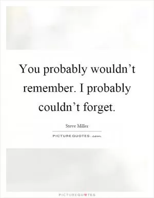 You probably wouldn’t remember. I probably couldn’t forget Picture Quote #1