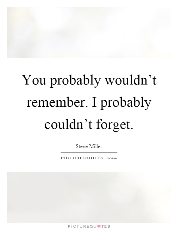 You probably wouldn't remember. I probably couldn't forget Picture Quote #1