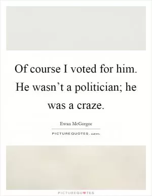 Of course I voted for him. He wasn’t a politician; he was a craze Picture Quote #1