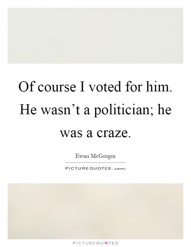 Of course I voted for him. He wasn't a politician; he was a craze Picture Quote #1