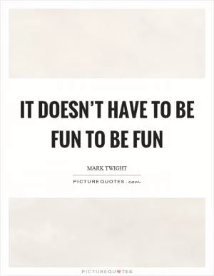 It doesn’t have to be fun to be fun Picture Quote #1