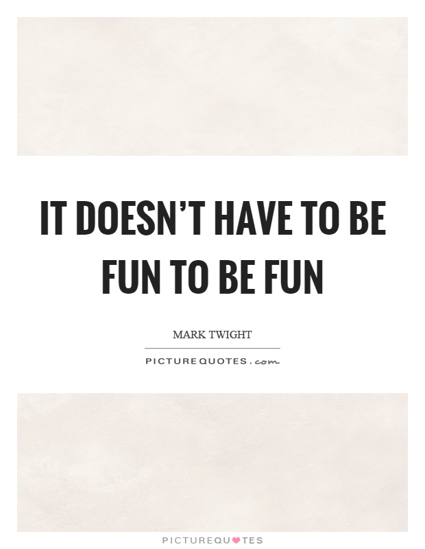 It doesn't have to be fun to be fun Picture Quote #1