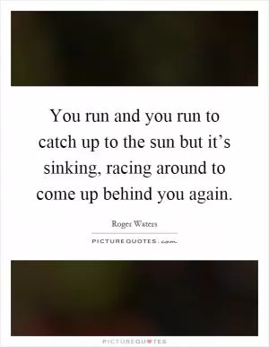 You run and you run to catch up to the sun but it’s sinking, racing around to come up behind you again Picture Quote #1