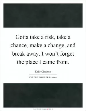 Gotta take a risk, take a chance, make a change, and break away. I won’t forget the place I came from Picture Quote #1