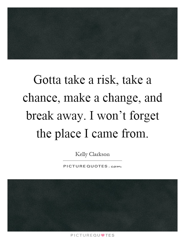 Gotta take a risk, take a chance, make a change, and break away. I won't forget the place I came from Picture Quote #1