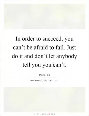 In order to succeed, you can’t be afraid to fail. Just do it and don’t let anybody tell you you can’t Picture Quote #1
