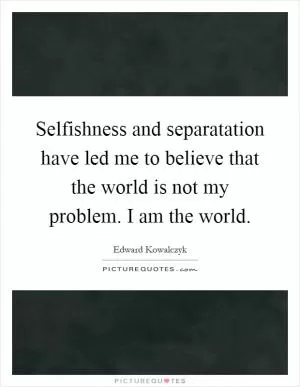 Selfishness and separatation have led me to believe that the world is not my problem. I am the world Picture Quote #1
