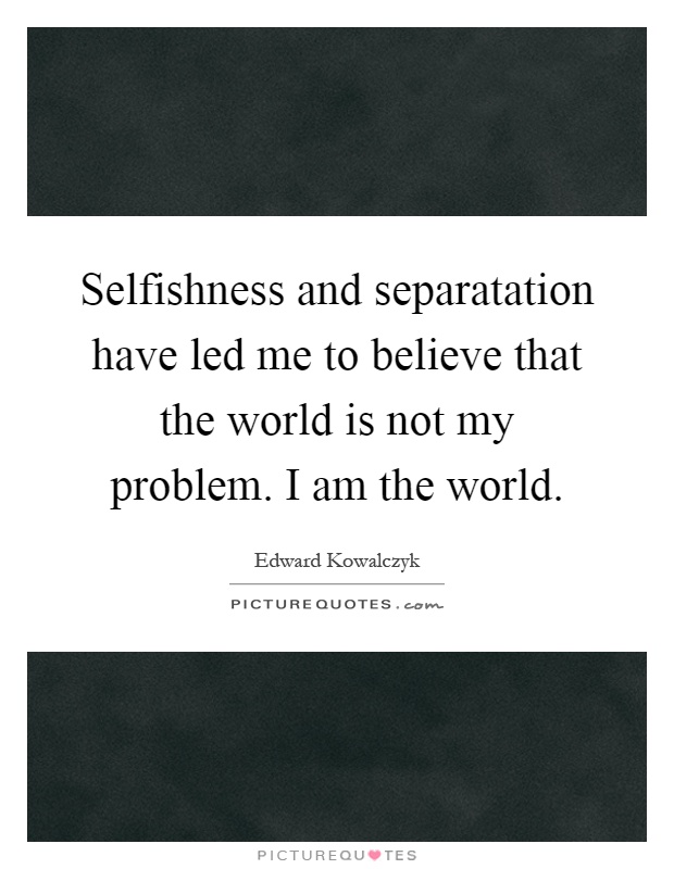 Selfishness and separatation have led me to believe that the world is not my problem. I am the world Picture Quote #1