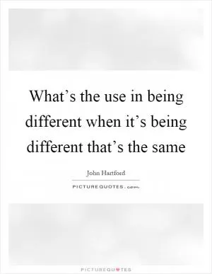 What’s the use in being different when it’s being different that’s the same Picture Quote #1