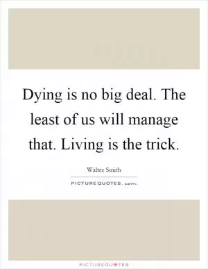 Dying is no big deal. The least of us will manage that. Living is the trick Picture Quote #1