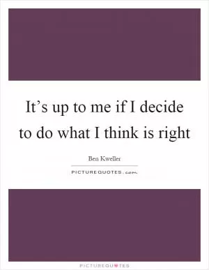 It’s up to me if I decide to do what I think is right Picture Quote #1