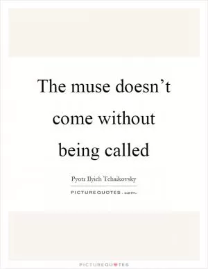 The muse doesn’t come without being called Picture Quote #1