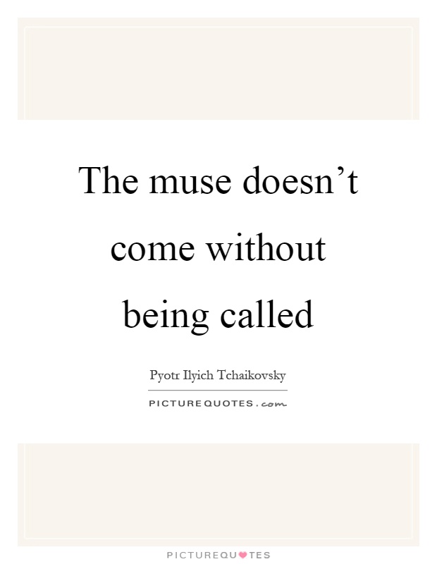 The muse doesn't come without being called Picture Quote #1
