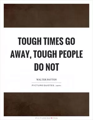 Tough times go away, tough people do not Picture Quote #1