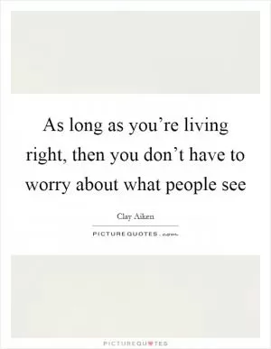 As long as you’re living right, then you don’t have to worry about what people see Picture Quote #1