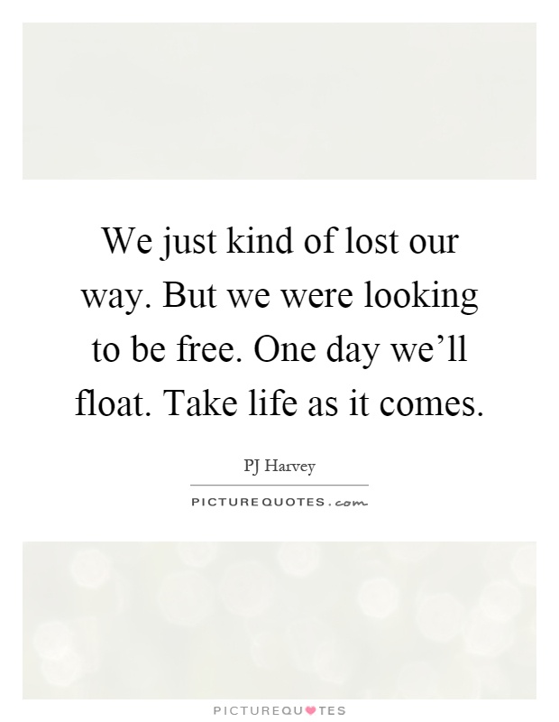 We just kind of lost our way. But we were looking to be free. One day we'll float. Take life as it comes Picture Quote #1