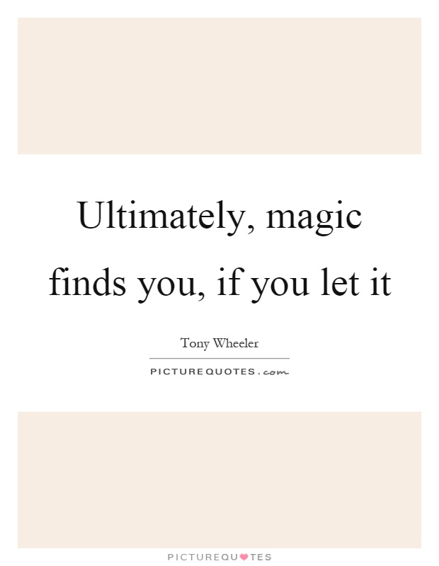 Ultimately, magic finds you, if you let it Picture Quote #1