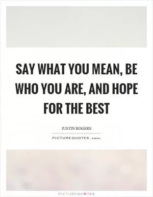 Say what you mean, be who you are, and hope for the best Picture Quote #1