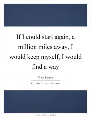 If I could start again, a million miles away, I would keep myself, I would find a way Picture Quote #1