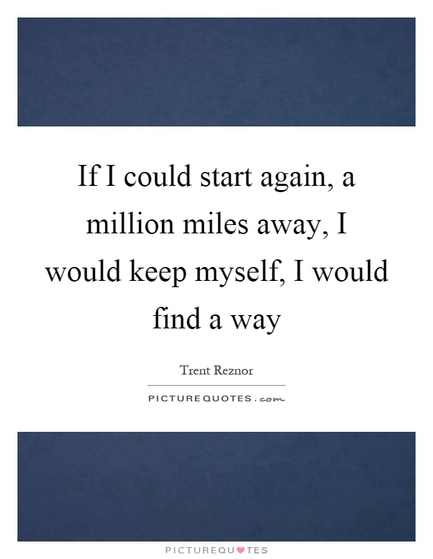If I could start again, a million miles away, I would keep myself, I would find a way Picture Quote #1
