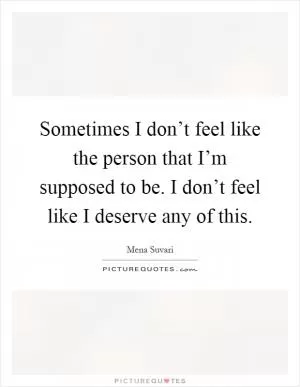 Sometimes I don’t feel like the person that I’m supposed to be. I don’t feel like I deserve any of this Picture Quote #1