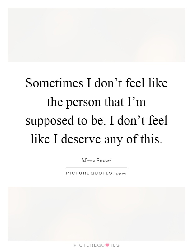 Sometimes I don't feel like the person that I'm supposed to be. I don't feel like I deserve any of this Picture Quote #1