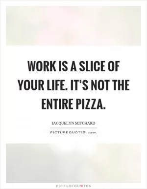 Work is a slice of your life. It’s not the entire pizza Picture Quote #1