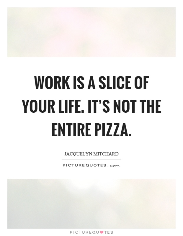 Work is a slice of your life. It's not the entire pizza Picture Quote #1