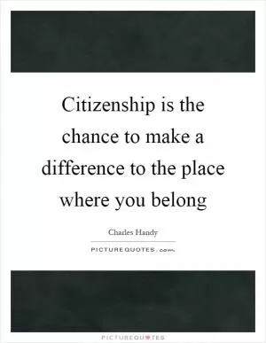 Citizenship is the chance to make a difference to the place where you belong Picture Quote #1