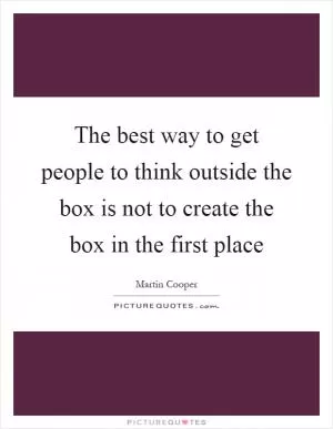 The best way to get people to think outside the box is not to create the box in the first place Picture Quote #1
