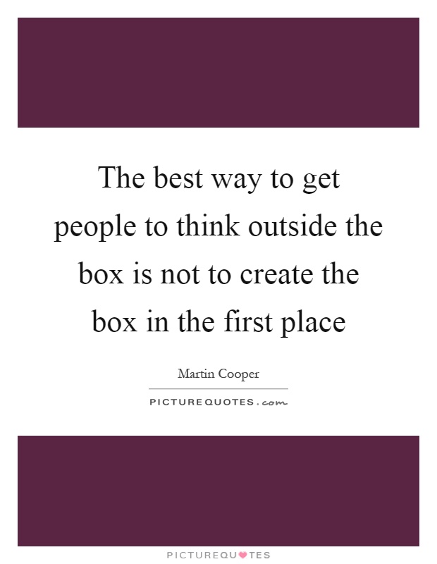 The best way to get people to think outside the box is not to create the box in the first place Picture Quote #1