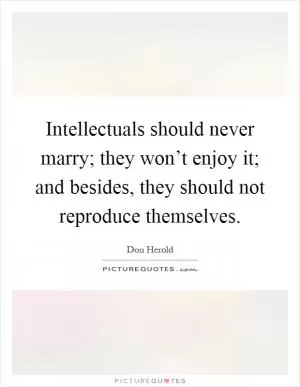 Intellectuals should never marry; they won’t enjoy it; and besides, they should not reproduce themselves Picture Quote #1