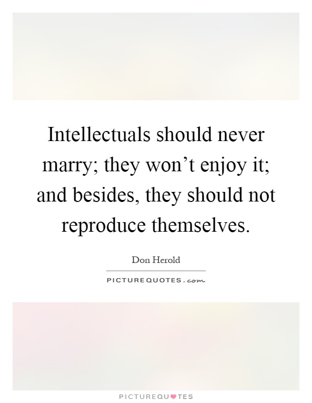 Intellectuals should never marry; they won't enjoy it; and besides, they should not reproduce themselves Picture Quote #1