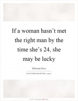 If a woman hasn’t met the right man by the time she’s 24, she may be lucky Picture Quote #1