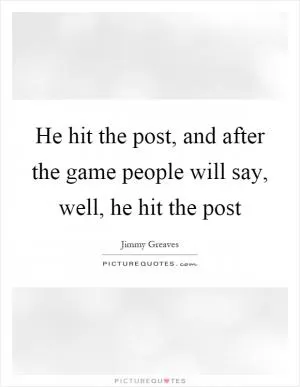 He hit the post, and after the game people will say, well, he hit the post Picture Quote #1