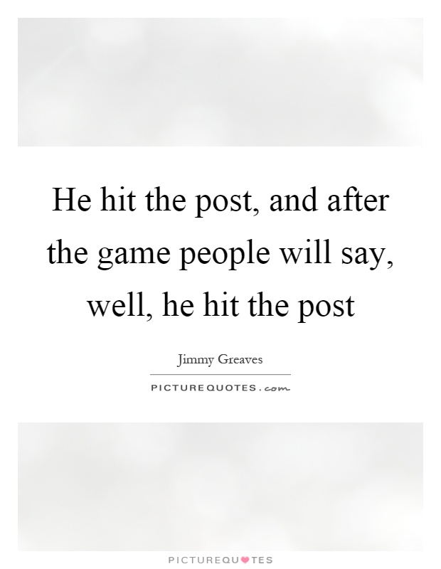 He hit the post, and after the game people will say, well, he hit the post Picture Quote #1