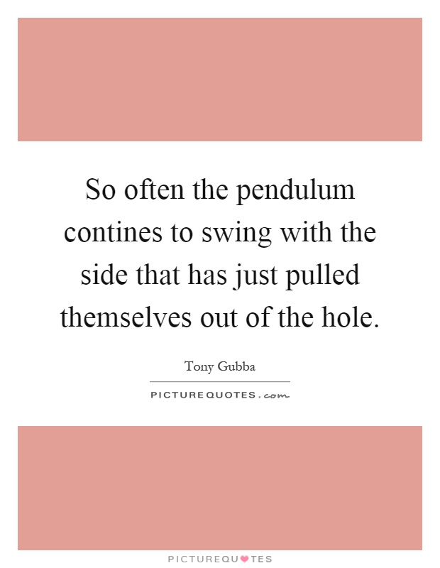 So often the pendulum contines to swing with the side that has just pulled themselves out of the hole Picture Quote #1