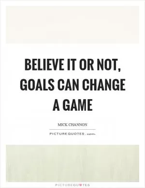 Believe it or not, goals can change a game Picture Quote #1