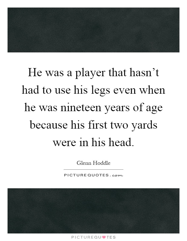 He was a player that hasn't had to use his legs even when he was nineteen years of age because his first two yards were in his head Picture Quote #1