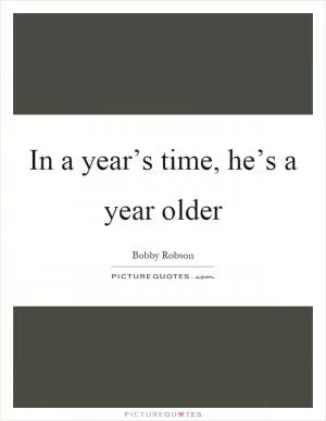 In a year’s time, he’s a year older Picture Quote #1