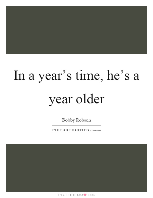 In a year's time, he's a year older Picture Quote #1