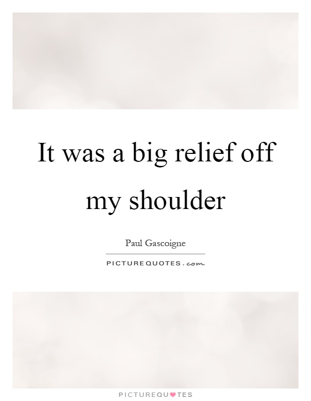 It was a big relief off my shoulder Picture Quote #1