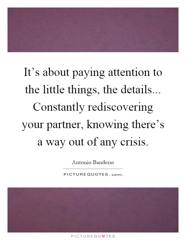 It's about paying attention to the little things, the details... Constantly rediscovering your partner, knowing there's a way out of any crisis Picture Quote #1