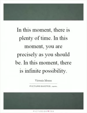In this moment, there is plenty of time. In this moment, you are precisely as you should be. In this moment, there is infinite possibility Picture Quote #1