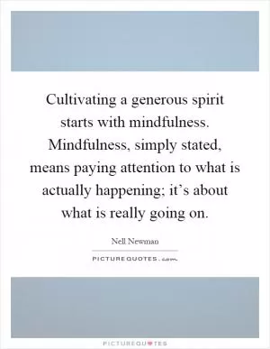 Cultivating a generous spirit starts with mindfulness. Mindfulness, simply stated, means paying attention to what is actually happening; it’s about what is really going on Picture Quote #1