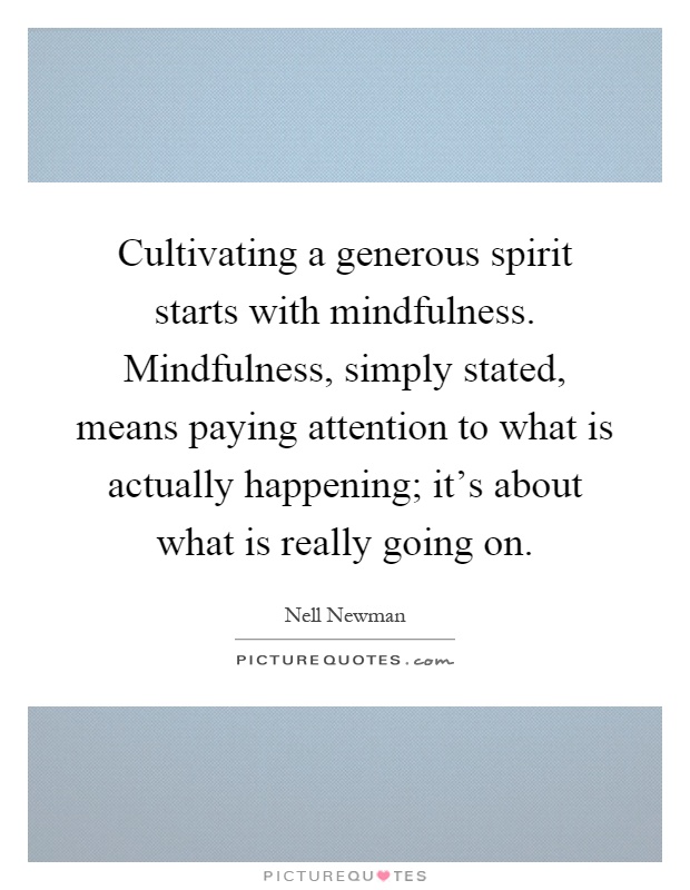 Cultivating a generous spirit starts with mindfulness. Mindfulness, simply stated, means paying attention to what is actually happening; it's about what is really going on Picture Quote #1